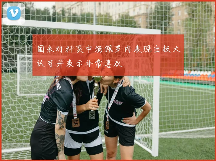 国米对科莫中场佩罗内表现出极大认可并表示非常喜欢