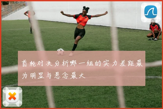 首轮对决分析哪一组的实力差距最为明显与悬念最大