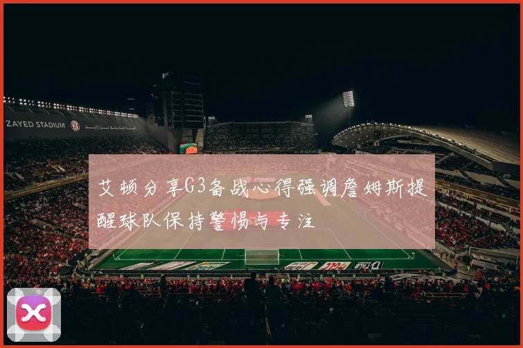 艾顿分享G3备战心得强调詹姆斯提醒球队保持警惕与专注