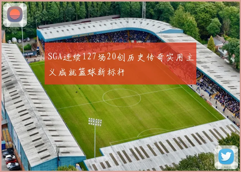 SGA连续127场20创历史传奇实用主义成就篮球新标杆