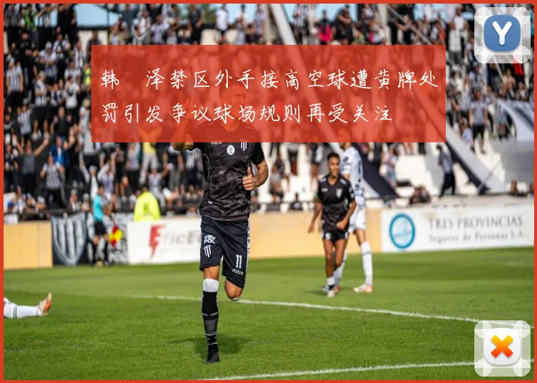 韩镕泽禁区外手接高空球遭黄牌处罚引发争议球场规则再受关注