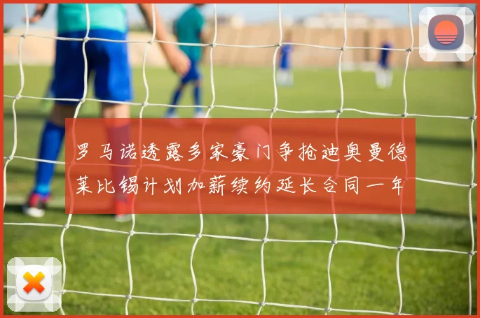 罗马诺透露多家豪门争抢迪奥曼德莱比锡计划加薪续约延长合同一年